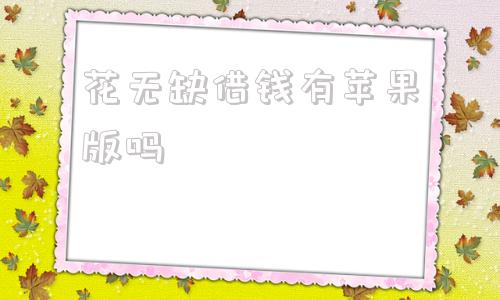 花无缺借钱有苹果版吗黑户烂户必放款的网贷苹果手机下载-第1张图片-太平洋在线下载
