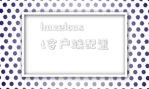 包含hazelcast客户端配置的词条